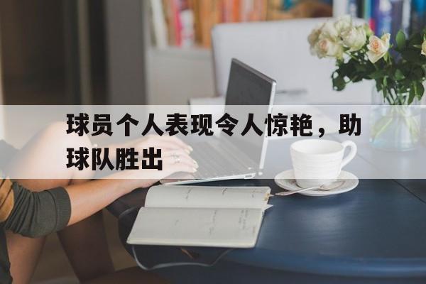 球员个人表现令人惊艳，助球队胜出